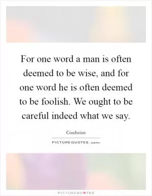For one word a man is often deemed to be wise, and for one word he is often deemed to be foolish. We ought to be careful indeed what we say Picture Quote #1