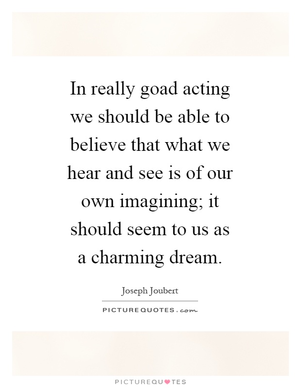 In really goad acting we should be able to believe that what we hear and see is of our own imagining; it should seem to us as a charming dream Picture Quote #1