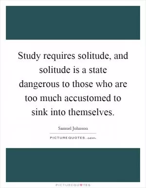 Study requires solitude, and solitude is a state dangerous to those who are too much accustomed to sink into themselves Picture Quote #1
