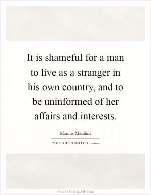 It is shameful for a man to live as a stranger in his own country, and to be uninformed of her affairs and interests Picture Quote #1