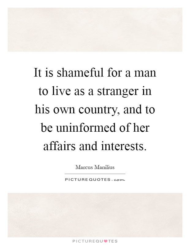 It is shameful for a man to live as a stranger in his own country, and to be uninformed of her affairs and interests Picture Quote #1