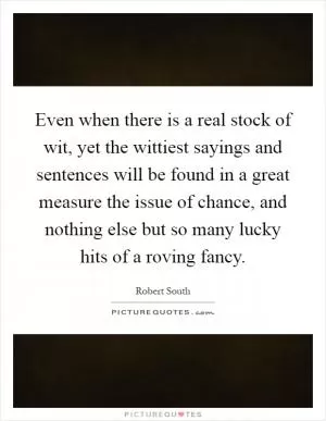 Even when there is a real stock of wit, yet the wittiest sayings and sentences will be found in a great measure the issue of chance, and nothing else but so many lucky hits of a roving fancy Picture Quote #1