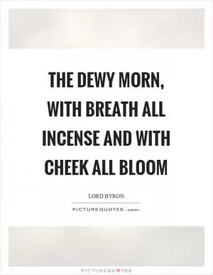 The dewy morn, with breath all incense and with cheek all bloom Picture Quote #1