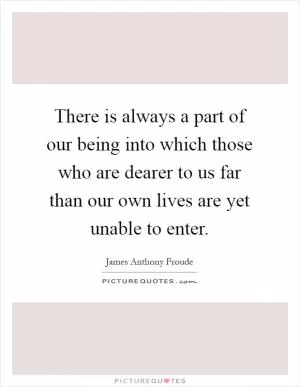 There is always a part of our being into which those who are dearer to us far than our own lives are yet unable to enter Picture Quote #1