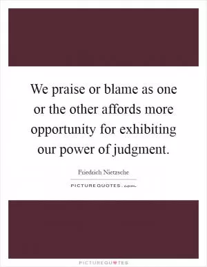 We praise or blame as one or the other affords more opportunity for exhibiting our power of judgment Picture Quote #1