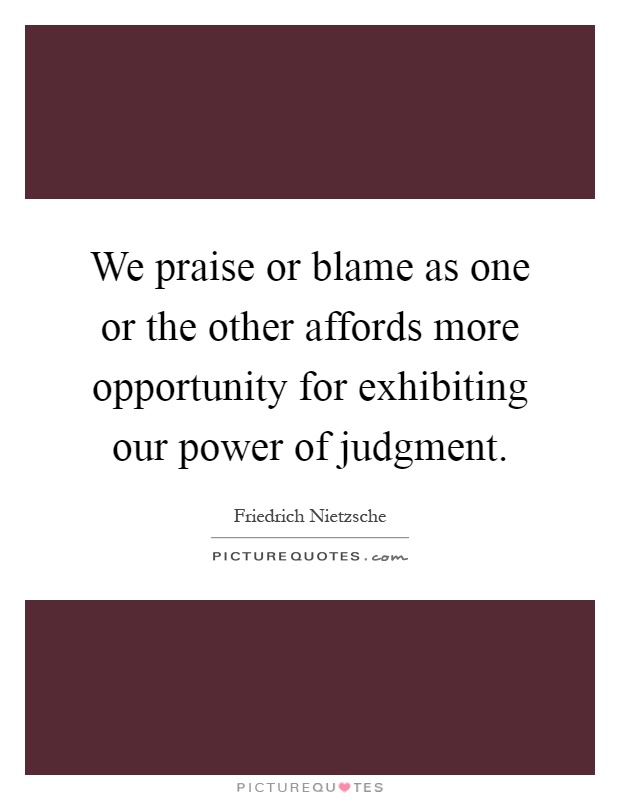 We praise or blame as one or the other affords more opportunity for exhibiting our power of judgment Picture Quote #1