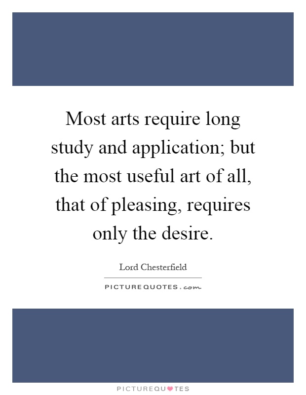 Most arts require long study and application; but the most useful art of all, that of pleasing, requires only the desire Picture Quote #1