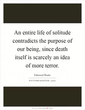 An entire life of solitude contradicts the purpose of our being, since death itself is scarcely an idea of more terror Picture Quote #1