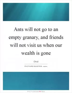 Ants will not go to an empty granary, and friends will not visit us when our wealth is gone Picture Quote #1