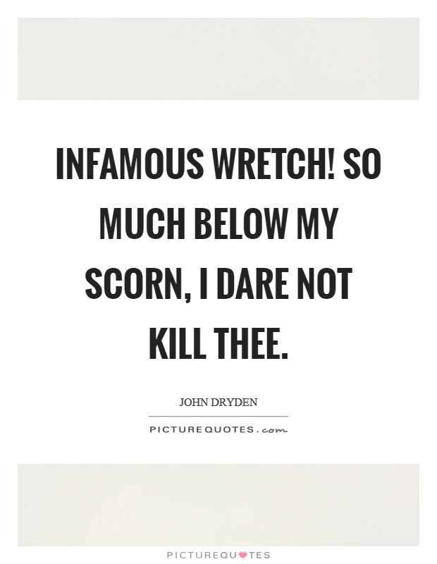 Infamous wretch! So much below my scorn, I dare not kill thee Picture Quote #1