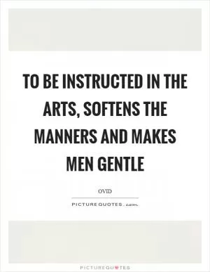 To be instructed in the arts, softens the manners and makes men gentle Picture Quote #1
