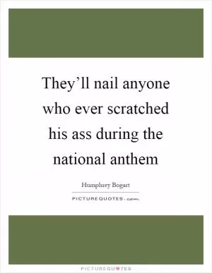 They’ll nail anyone who ever scratched his ass during the national anthem Picture Quote #1