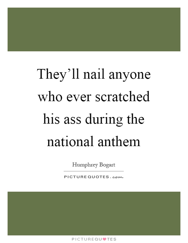They'll nail anyone who ever scratched his ass during the national anthem Picture Quote #1