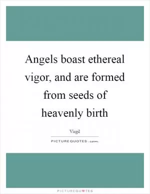 Angels boast ethereal vigor, and are formed from seeds of heavenly birth Picture Quote #1