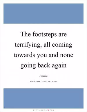 The footsteps are terrifying, all coming towards you and none going back again Picture Quote #1