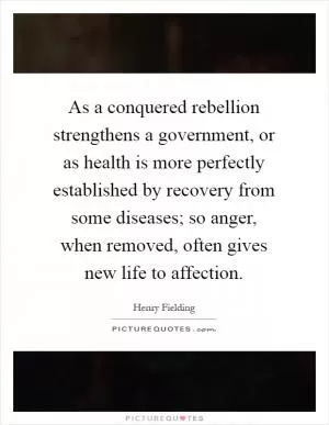As a conquered rebellion strengthens a government, or as health is more perfectly established by recovery from some diseases; so anger, when removed, often gives new life to affection Picture Quote #1