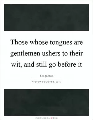 Those whose tongues are gentlemen ushers to their wit, and still go before it Picture Quote #1