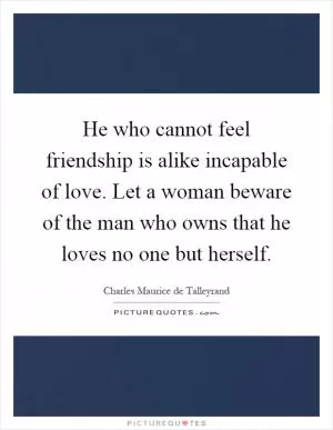 He who cannot feel friendship is alike incapable of love. Let a woman beware of the man who owns that he loves no one but herself Picture Quote #1
