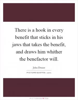 There is a hook in every benefit that sticks in his jaws that takes the benefit, and draws him whither the benefactor will Picture Quote #1