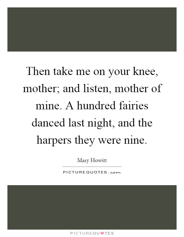 Then take me on your knee, mother; and listen, mother of mine. A hundred fairies danced last night, and the harpers they were nine Picture Quote #1