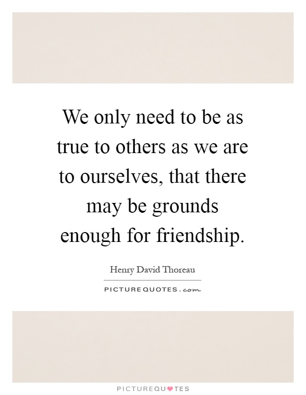 We only need to be as true to others as we are to ourselves, that there may be grounds enough for friendship Picture Quote #1