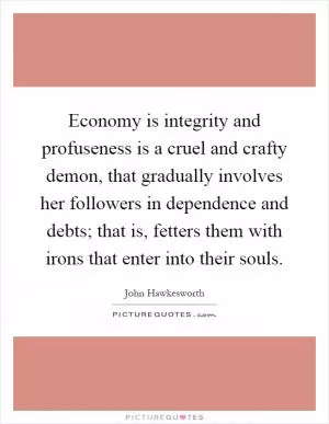 Economy is integrity and profuseness is a cruel and crafty demon, that gradually involves her followers in dependence and debts; that is, fetters them with irons that enter into their souls Picture Quote #1