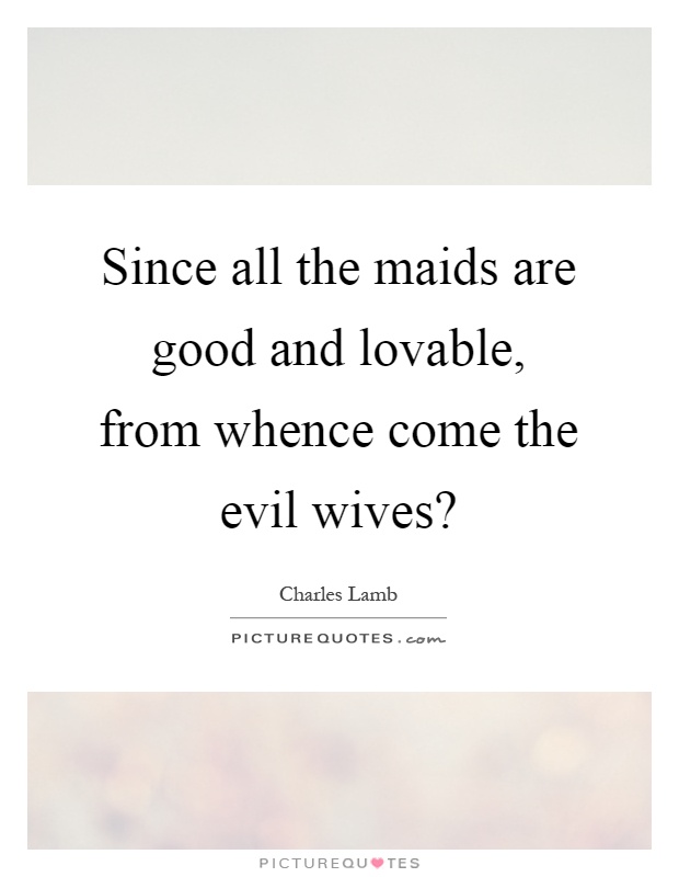 Since all the maids are good and lovable, from whence come the evil wives? Picture Quote #1