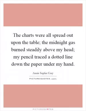 The charts were all spread out upon the table; the midnight gas burned steadily above my head; my pencil traced a dotted line down the paper under my hand Picture Quote #1
