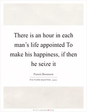 There is an hour in each man’s life appointed To make his happiness, if then he seize it Picture Quote #1