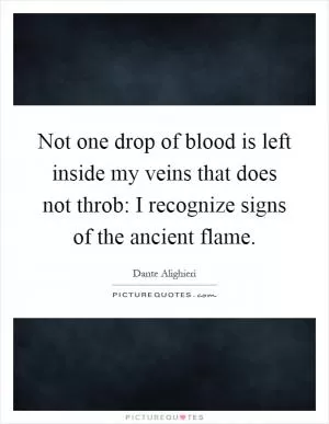 Not one drop of blood is left inside my veins that does not throb: I recognize signs of the ancient flame Picture Quote #1