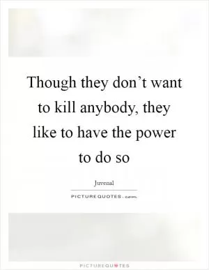 Though they don’t want to kill anybody, they like to have the power to do so Picture Quote #1