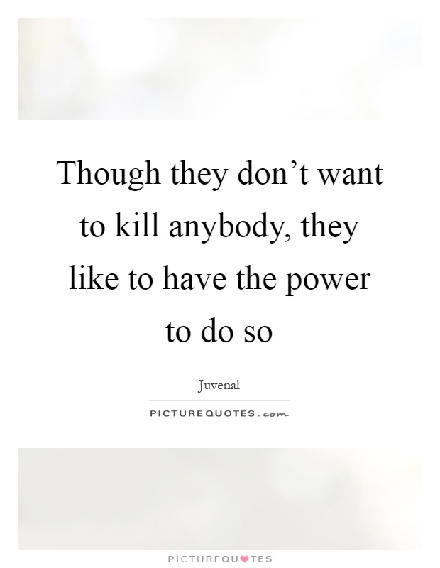 Though they don't want to kill anybody, they like to have the power to do so Picture Quote #1