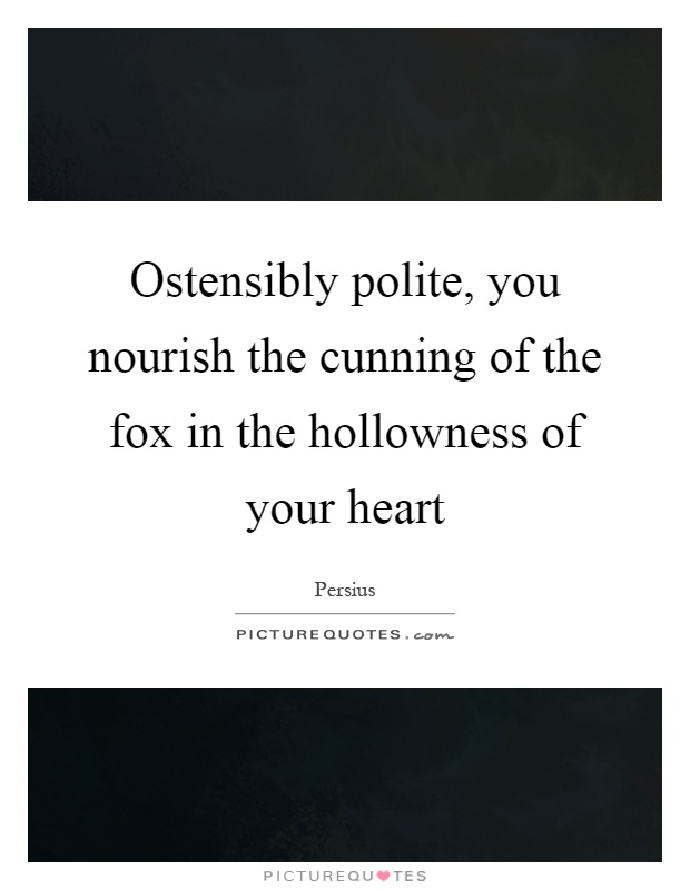 Ostensibly polite, you nourish the cunning of the fox in the hollowness of your heart Picture Quote #1