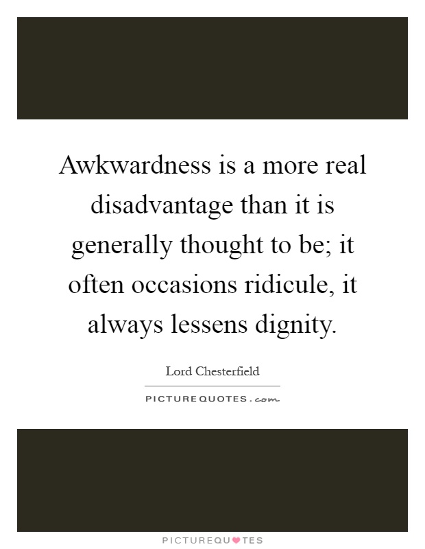 Awkwardness is a more real disadvantage than it is generally thought to be; it often occasions ridicule, it always lessens dignity Picture Quote #1
