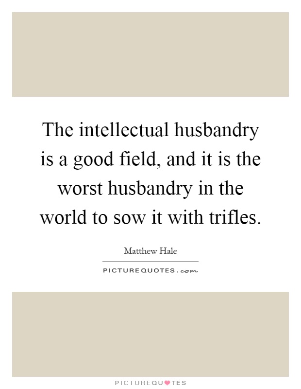 The intellectual husbandry is a good field, and it is the worst husbandry in the world to sow it with trifles Picture Quote #1