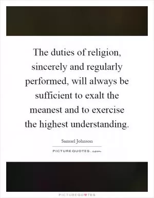 The duties of religion, sincerely and regularly performed, will always be sufficient to exalt the meanest and to exercise the highest understanding Picture Quote #1
