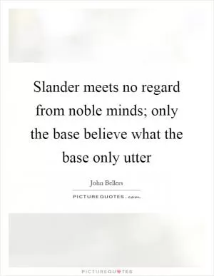 Slander meets no regard from noble minds; only the base believe what the base only utter Picture Quote #1