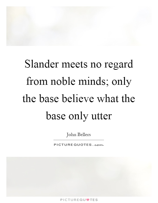 Slander meets no regard from noble minds; only the base believe what the base only utter Picture Quote #1