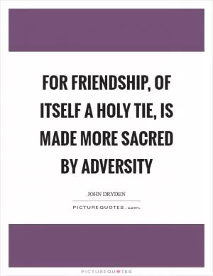 For friendship, of itself a holy tie, is made more sacred by adversity Picture Quote #1