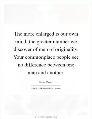 The more enlarged is our own mind, the greater number we discover of men of originality. Your commonplace people see no difference between one man and another Picture Quote #1