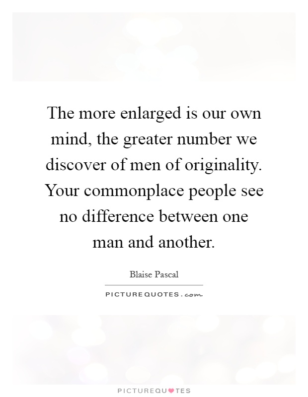 The more enlarged is our own mind, the greater number we discover of men of originality. Your commonplace people see no difference between one man and another Picture Quote #1