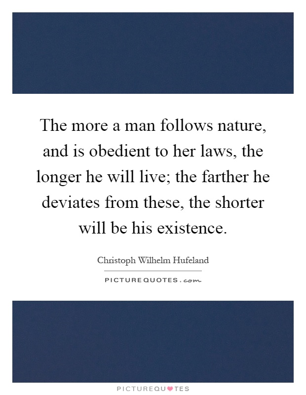 The more a man follows nature, and is obedient to her laws, the longer he will live; the farther he deviates from these, the shorter will be his existence Picture Quote #1