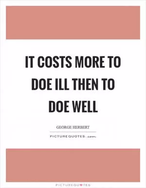 It costs more to doe ill then to doe well Picture Quote #1