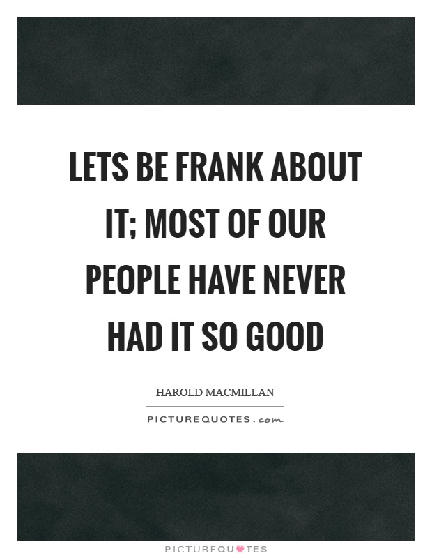 Lets be frank about it; most of our people have never had it so good Picture Quote #1