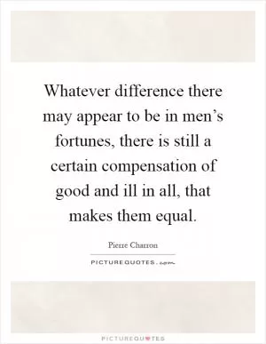 Whatever difference there may appear to be in men’s fortunes, there is still a certain compensation of good and ill in all, that makes them equal Picture Quote #1