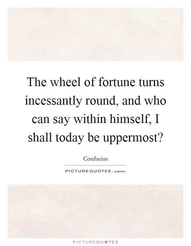 The wheel of fortune turns incessantly round, and who can say within himself, I shall today be uppermost? Picture Quote #1