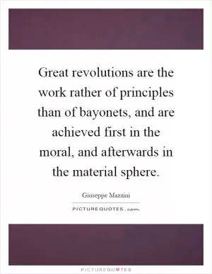 Great revolutions are the work rather of principles than of bayonets, and are achieved first in the moral, and afterwards in the material sphere Picture Quote #1