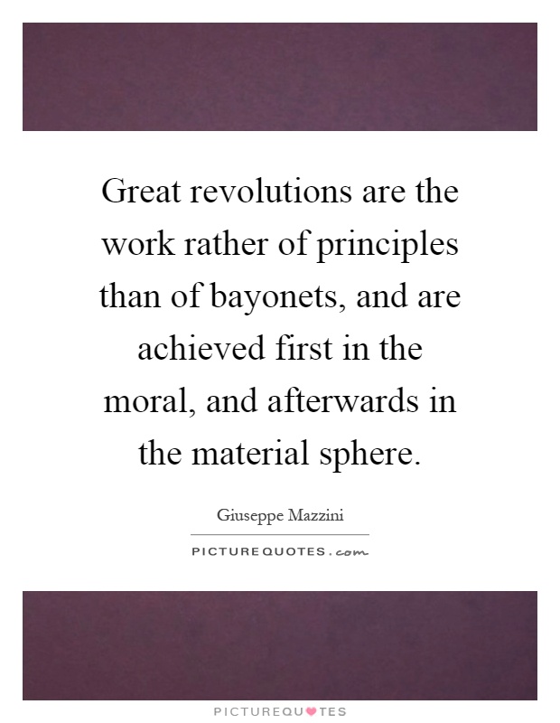 Great revolutions are the work rather of principles than of bayonets, and are achieved first in the moral, and afterwards in the material sphere Picture Quote #1