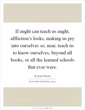 If aught can teach us aught, affliction’s looks, making us pry into ourselves so, near, teach us to know ourselves, beyond all books, or all the learned schools that ever were Picture Quote #1