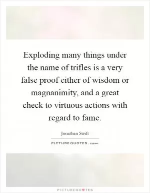 Exploding many things under the name of trifles is a very false proof either of wisdom or magnanimity, and a great check to virtuous actions with regard to fame Picture Quote #1